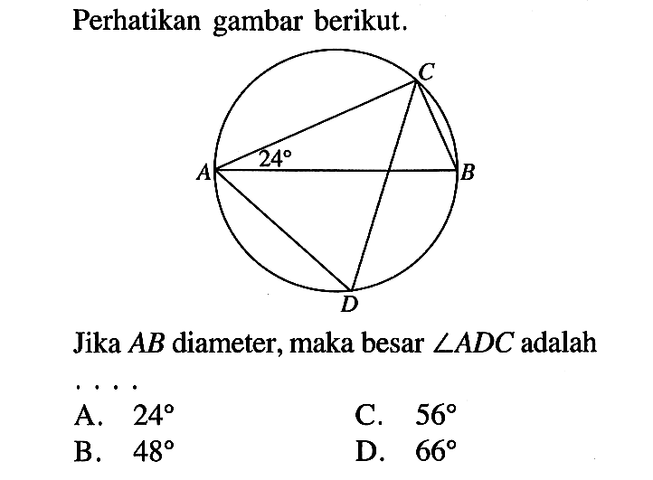 Perhatikan gambar berikut. A B C D 24Jika  AB  diameter, maka besar  sudut ADC  adalahA.  24 C.  56 B.  48 D.  66 