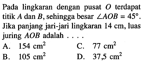 Pada lingkaran dengan pusat  O  terdapat titik  A  dan  B , sehingga besar  sudut AOB=45 . Jika panjang jari-jari lingkaran  14 cm , luas juring  AOB  adalah  ... . 