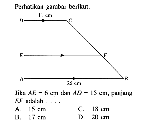 Perhatikan gambar berikut.A B C D E F 11 cm 26 cmJika AE=6 cm dan AD=15 cm, panjang EF adalah ...A. 15 cm C. 18 cm B. 17 cm D. 20 cm 