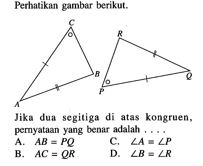 Perhatikan gambar berikut.Jika dua segitiga di atas kongruen, pernyataan yang benar adalah ....A. AB=PQ C. sudut A=sudut P B.  AC=QR D.  sudut B=sudut R 