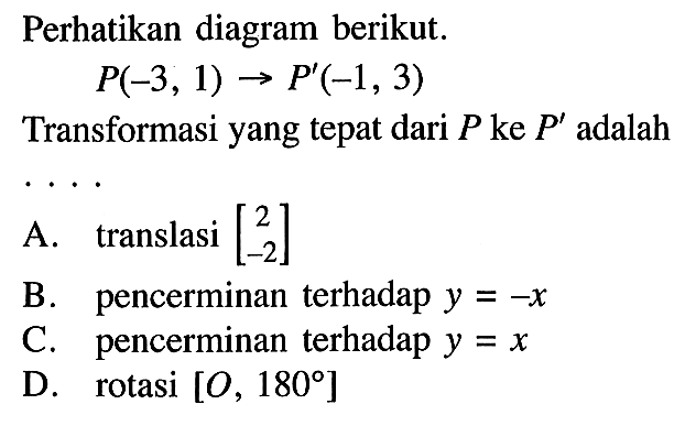 Perhatikan diagram berikut.P(-3, 1)->P'(-1, 3)Transformasi yang tepat dari P ke P' adalah ...