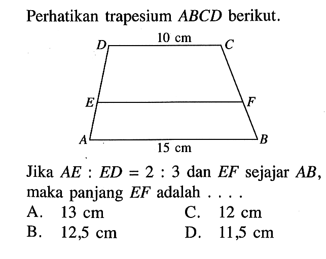 Perhatikan trapesium  A B C D  berikut. A B C D E F 10 cm 15 cmJika AE:ED=2:3 dan EF sejajar AB, maka panjang EF adalah  ... . 