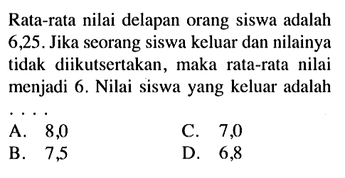 Rata-rata nilai delapan orang siswa adalah 6,25. Jika seorang siswa keluar dan nilainya tidak diikutsertakan, maka rata-rata nilai menjadi 6. Nilai siswa yang keluar adalah