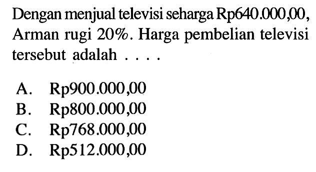 Dengan menjual televisi seharga Rp 640.000,00, Arman rugi 20%. Harga pembelian televisi tersebut adalah...