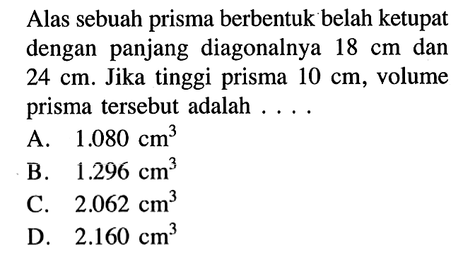 Alas sebuah prisma berbentuk belah ketupat dengan panjang diagonalnya  18 cm  dan  24 cm . Jika tinggi prisma  10 cm , volume prisma tersebut adalah  .... .