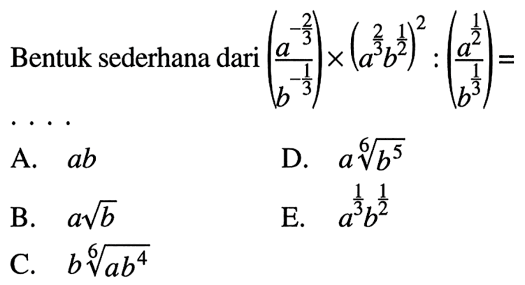 Bentuk sederhana dari (a^(2/3)/b^(-1/3)) x (a^(2/3)b^(1/2))^2 ; (a^(1/2) b^(1/3)) = ... A. ab D. a b^(5/6) c. b(ab)^4/6 E. a^(1/3) b^(1/2)