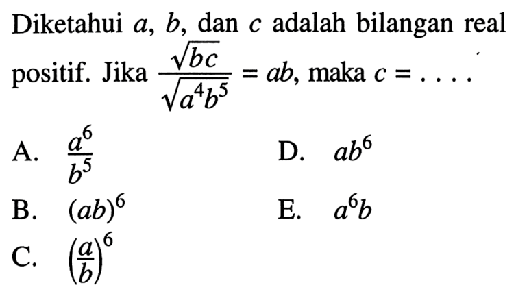 Diketahui a, b, dan adalah bilangan real positif. Jika akar(bc)/akar(a^4b^5)=ab, maka c=...