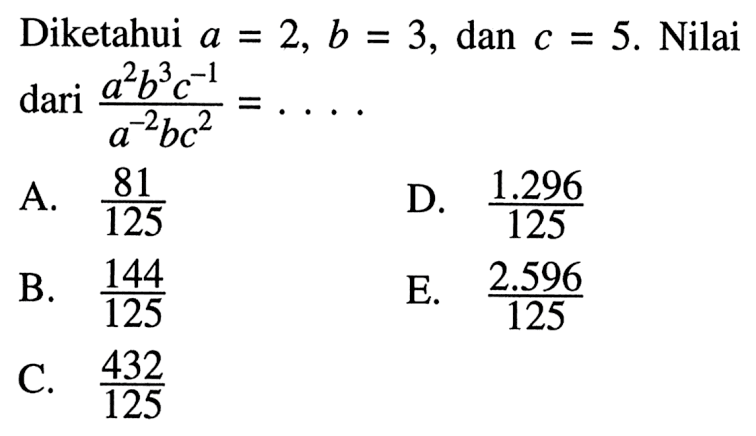 Diketahui a=2, b=3, dan c=5. Nilai dari (a^2 b^3 c^(-1))/(a^(-2) b c^2))= . . . .