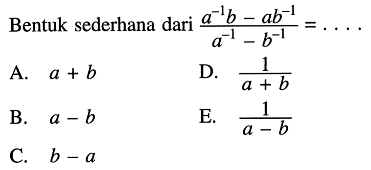 Bentuk sederhana dari (a^(-1) b - ab^(-1))/(a^(-1) - b^(-1)) = .... A. a + b B. a - b C. b - a D. 1/(a + b) E. 1/(a - b)