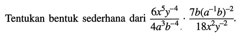 Tentukan bentuk sederhana dari ((6x^5 y^(-4))/(4a^3 b^(-4)).((7b(a^(-1)b)^(-2))/(18x^2 y^(-2)).