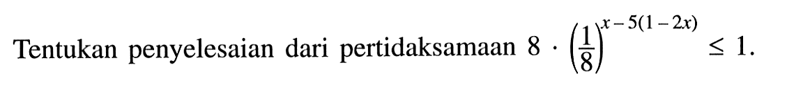 Tentukan penyelesaian dari pertidaksamaan 8.(1/8)^(x-5(1-2x)) <=1.