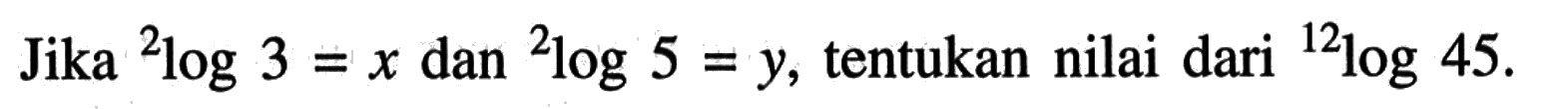 Jika 2log3=x dan 2log5=y, tentukan nilai dari 12log45.