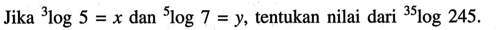 Jika 3log5=x dan 5log7=y, tentukan nilai 35log245.