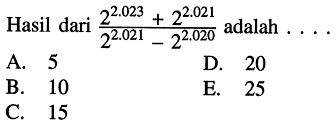 Hasil dari (2^2.023 + 2^2.021)/(2^2.021 - 2^2.020) adalah.... A. 5 D. 20 B. 10 E. 25 C. 15