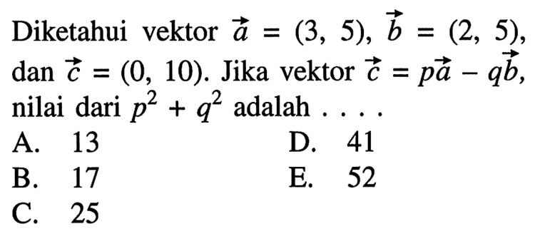 Diketahui vektor  a=(3,5), b=(2,5) ,  dan c=(0,10) .  Jika vektor  c=p a-q b  nilai dari  p^2+q^2  adalah  ... .A. 13D. 41B. 17E. 52C. 25