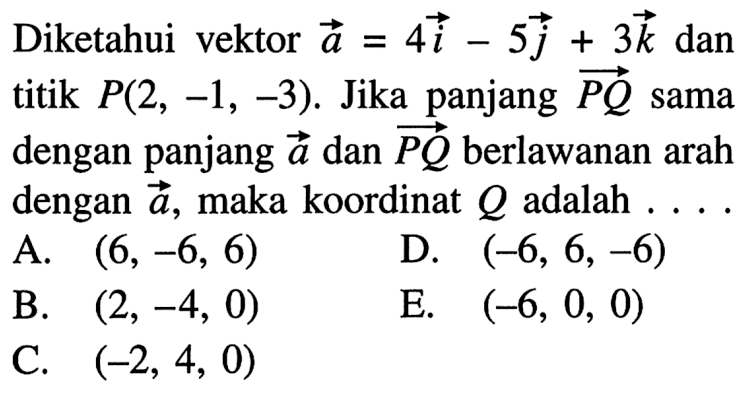 Diketahui vektor a=4i-5j+3k dan titik P(2,-1,-3). Jika panjang vektor PQ sama dengan panjang vektor a dan vektor PQ sama dengan panjang vektor a dan vektor PQ berlawanan arah dengan vektor a, maka koordinat Q adalah....