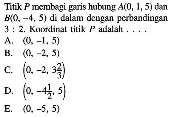 Titik P membagi garis hubung A(0,1,5) dan B(0,-4,5) di dalam dengan perbandingan 3:2. Koordinat titik P adalah  ....  