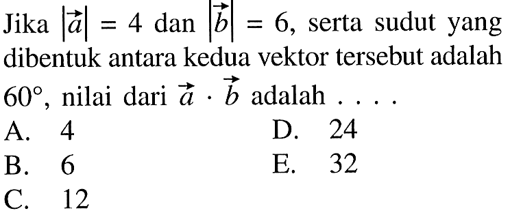 Jika |a|=4 dan |b|=6, serta sudut yang dibentuk antara kedua vektor tersebut adalah 60, nilai dari a . b adalah ...
