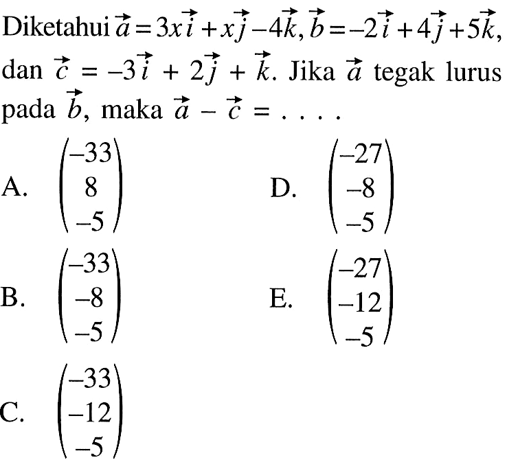 Diketahui  a=3 x i+x j-4 k, b=-2 i+4 j+5 k  dan  c=-3 i+2 j+k . Jika  a  tegak lurus pada  b , maka  a-c=... A.  (-33  8  -5) D.  (-27  -8  -5) B.  (-33  -8  -5) E.  (-27  -12  -5) C.  (-33  -12  -5) 