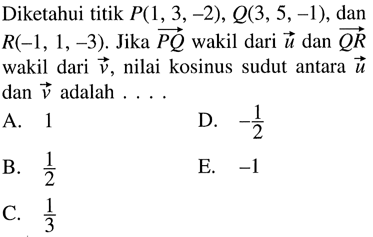 Diketahui titik P(1,3,-2), Q(3,5,-1), dan R(-1,1,-3) . Jika vektor P Q wakil dari vektor u dan vektor Q R wakil dari v, nilai kosinus sudut antara u dan v adalah ....