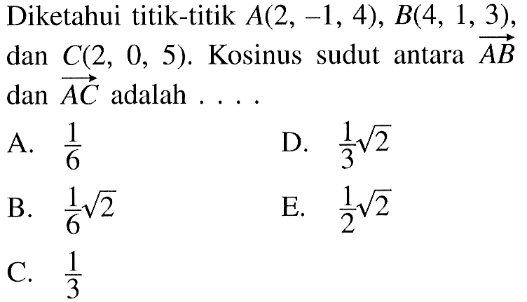 Diketahui titik-titik A(2,-1,4), B(4,1,3), dan C(2,0,5). Kosinus sudut antara AB dan AC adalah ....