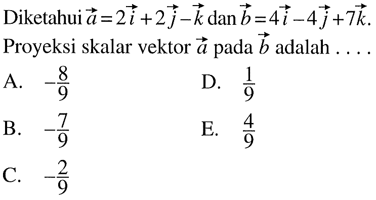 Diketahui vektor a=2 i+2 j-k dan vektor b=4 i-4 j+7 k. Proyeksi skalar vektor a pada vektor b adalah ...