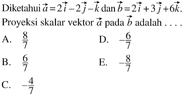 Diketahui vektor a=2i-2j-k dan b=2i+3j+6k. Proyeksi skalar vektor a pada b adalah ... .