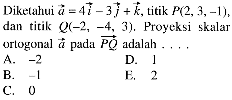 Diketahui a=4i-3j+k, titik P(2,3,-1) dan titik Q(-2,-4,3). Proyeksi skalar ortogonal a pada PQ adalah.... 