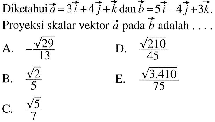 Diketahui vektor a=3i+4j+k dan vektor b=5i-4j+3k. Proyeksi skalar vektor vektor a pada vektor b adalah ....