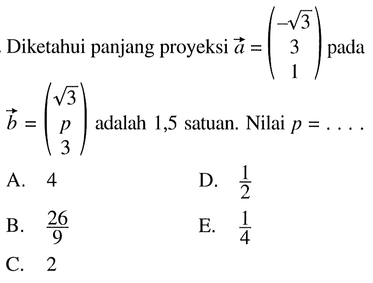 Diketahui panjang proyeksi vektor a=(-akar(3) 3 1)  pada vektor b=(akar(3) p 3)  adalah 1,5 satuan. Nilai  p=.... 
