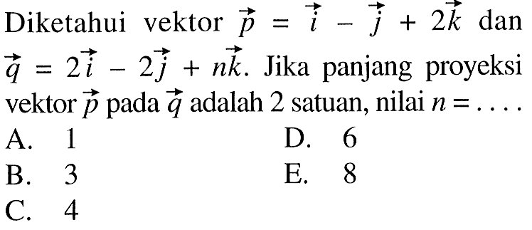 Diketahui vektor p=i-j+2k dan vektor q=2i-2j+nk. Jika panjang proyeksi vektor p pada vektor q adalah 2 satuan, nilai n= ... 