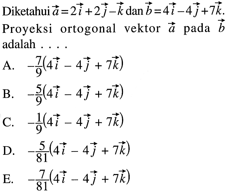 Diketahui vektor a=2i+2j-k dan vektor b=4i-4j+7k.  Proyeksi ortogonal vektor vektor a pada vektor b adalah ....