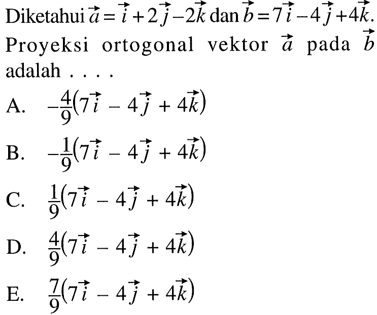 Diketahui  a=i+2 j-2 k dan b=7 i-4 j+4 k  Proyeksi ortogonal vektor  a  pada  b  adalah . . . .A.  -4/9(7 i-4 j+4 k) B.  -1/9(7 i-4 j+4 k) C.   1/9(7 i-4 j+4 k) D.  4/9(7 i-4 j+4 k) E.   7/9(7 i-4 j+4 k) 