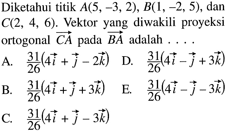 Diketahui titik A(5,-3,2), B(1,-2,5), dan C(2,4,6). Vektor yang diwakili proyeksi ortogonal vektor CA pada vektor BA adalah....