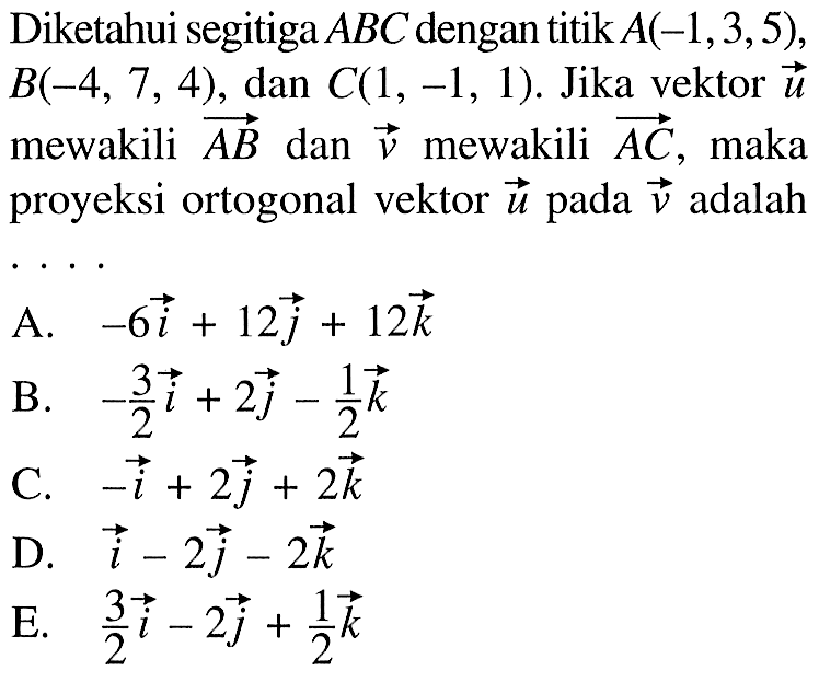 Diketahui segitiga ABC dengan titik A(-1,3,5), B(-4,7,4), dan C(1,-1,1). Jika vektor u mewakili vektor AB dan vektor v mewakili AC, maka proyeksi ortogonal vektor u pada vektor v adalah ...