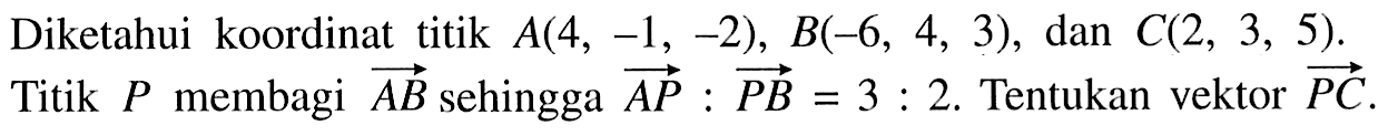 Diketahui koordinat titik  A(4,-1,-2), B(-6,4,3) , dan  C(2,3,5) . Titik  P  membagi  AB  sehingga  A P: P B=3: 2 .  Tentukan vektor  P C 