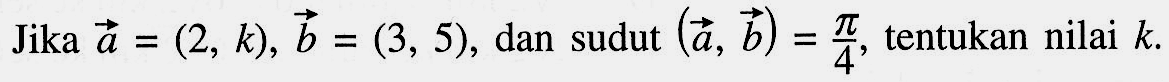 Jika vektor a=(2,k), vektor b=(3,5), dan sudut (vektor a,vektor b)=pi/4 ,tentukan nilai k .