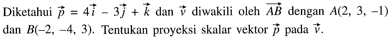 Diketahui vektor p=4i-3j+k dan vektor v diwakili oleh vektor AB dengan A(2,3,-1) dan B(-2,-4,3). Tentukan proyeksi skalar vektor p pada v .