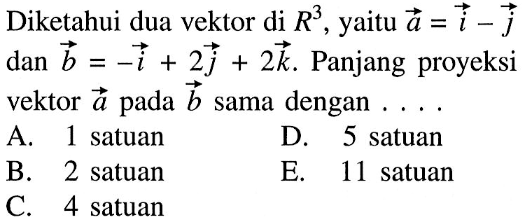 Diketahui dua vektor di  R^3 , yaitu  a=i-j  dan  b=-i+2 j+2 k . Panjang proyeksi vektor  a  pada  b  sama dengan ...A. 1 satuanD. 5 satuanB. 2 satuanE. 11 satuanC. 4 satuan