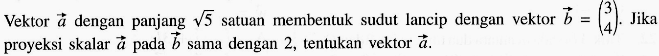 Vektor a dengan panjang akar(5) satuan membentuk sudut lancip dengan vektor b=(3 4). Jika proyeksi skalar a pada b sama dengan 2, tentukan vektor a.