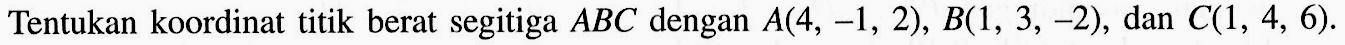 Tentukan koordinat titik berat segitiga ABC dengan A(4,-1,2), B(1,3,-2), dan C(1,4,6).