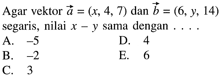 Agar vektor vektor a=(x,4,7) dan vektor b=(6,y,14) segaris, nilai x-y sama dengan ....