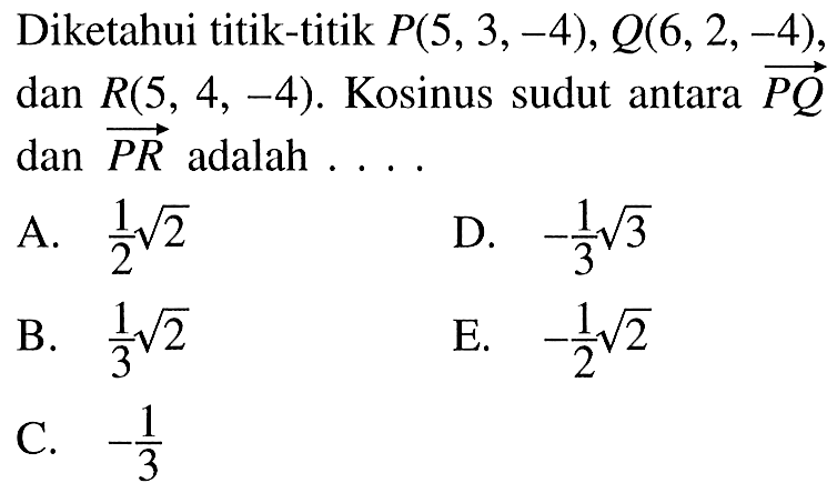 Diketahui titik-titik  P(5,3,-4), Q(6,2,-4)   dan R(5,4,-4) .  Kosinus sudut antara PQ dan PR  adalah ...