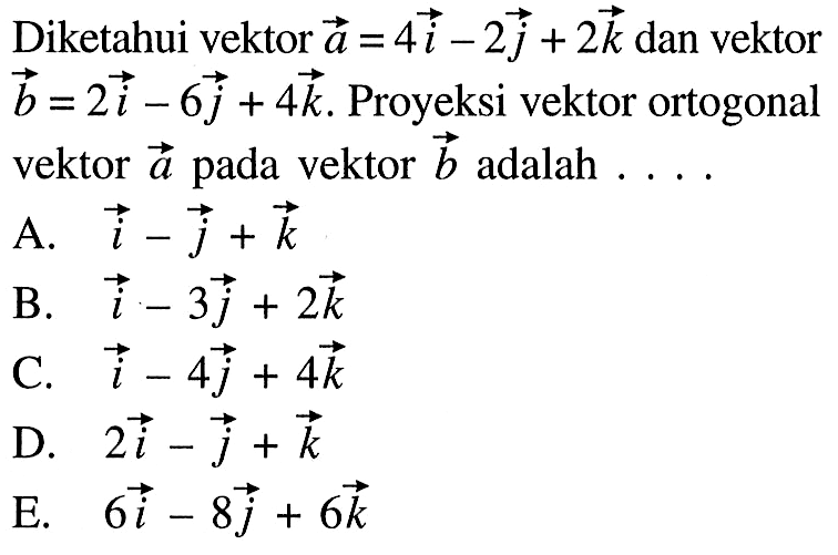 Diketahui vektor  a=4i-2 j+2 k  dan vektor  b=2i-6 j+4 k . Proyeksi vektor ortogonal vektor  a  pada vektor  b  adalah ....A. i-j+k B. i-3 j+2 k C.  i-4 j+4 k D.  2i-j+k E.   6i-8 j+6 k 