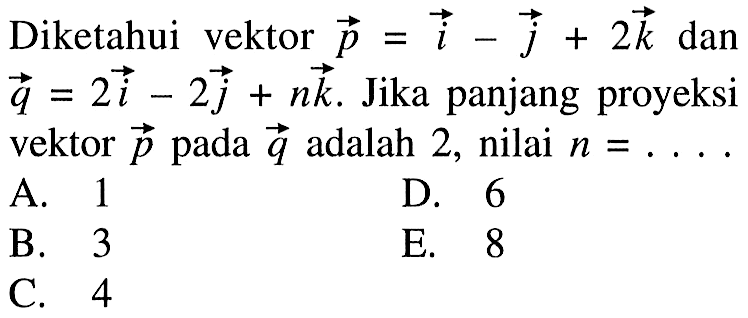 Diketahui vektor p=i- j +2k dan vektor q= 2i -2j +nk. Jika panjang proyeksi vektor p pada vektor q adalah 2, nilai  n=....