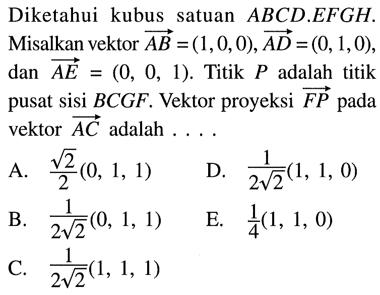 Diketahui kubus satuan ABCD . EFGH. Misalkan vektor AB=(1,0,0), vektor AD=(0,1,0) dan vektor AE=(0,0,1). Titik P adalah titik pusat sisi BCGF. Vektor proyeksi vektor FP pada vektor AC adalah ....