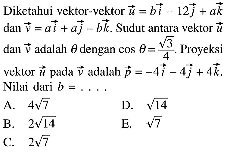 Diketahui vektor-vektor u=bi-12j+ak dan v=ai+aj-bk. Sudut antara vektor u dan v adalah theta dengan cos(theta)=akar(3)/4. Proyeksi vektor u pada v adalah p=-4i-4j+4k. Nilai dari b=....