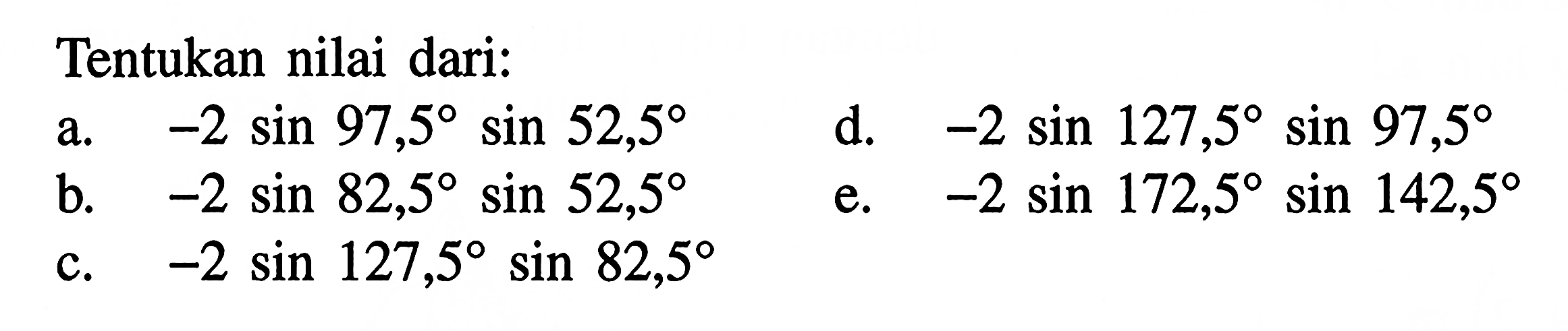 Tentukan nilai dari: a. -2sin 97,5sin 52,5 b. -2sin 82,5sin 52,5 c. -2sin 127,5sin 82,5 d. -2sin 127,5sin 97,5 e. -2sin 172,5sin 142,5