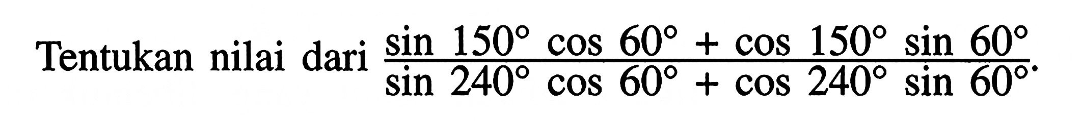 Tentukan nilai dari (sin 150 cos 60+cos 150 sin 60)/(sin 240 cos 60+cos 240 sin 60).