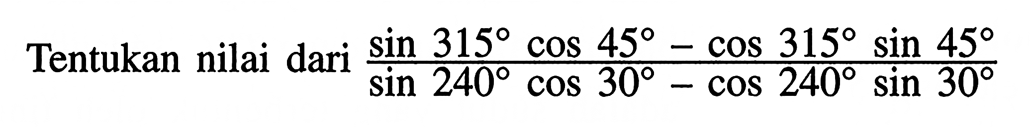 Tentukan nilai dari sin 315 cos 45-cos 315 sin 45/sin 240 cos 30-cos 240 sin 30